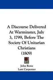 A Discourse Delivered At Warminster, July 3, 1799, Before The Society Of Unitarian Christians (1809)