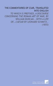 The Commentaries of Csar, Translated Into English: To Which is Prefixed, a Discourse Concerning the Roman Art of War, by William Duncan...With a Life of...Caesar by Leonard Schmitz.. (1855)