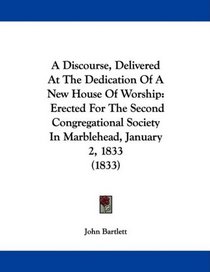 A Discourse, Delivered At The Dedication Of A New House Of Worship: Erected For The Second Congregational Society In Marblehead, January 2, 1833 (1833)