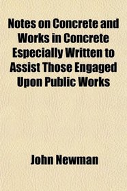 Notes on Concrete and Works in Concrete Especially Written to Assist Those Engaged Upon Public Works