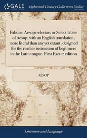 Fabulae Aesopi selectae; or Select fables of Aesop; with an English translation, more literal than any yet extant, designed for the readier ... First Exeter edition (Multilingual Edition)