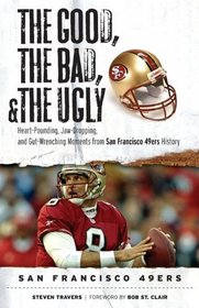 The Good, the Bad, and the Ugly San Francisco 49ers: Heart-pounding, Jaw-dropping, and Gut-wrenching Moments from San Francisco 49ers History (Good, the Bad, & the Ugly)