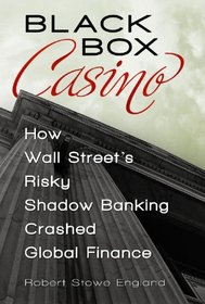 Black Box Casino: How Wall Street's Risky Shadow Banking Crashed Global Finance