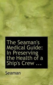 The Seaman's Medical Guide: In Preserving the Health of a Ship's Crew ...