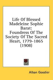 Life Of Blessed Madeleine Sophie Barat: Foundress Of The Society Of The Sacred Heart, 1779-1865 (1908)