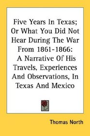 Five Years In Texas; Or What You Did Not Hear During The War From 1861-1866: A Narrative Of His Travels, Experiences And Observations, In Texas And Mexico