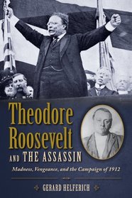 Theodore Roosevelt and the Assassin: Madness, Vengeance, and the Campaign of 1912