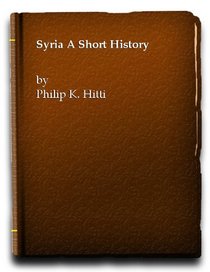 Syria: a Short History: Being a Condensation of the Author's 'History of Syria Including Lebanon and Palestine'