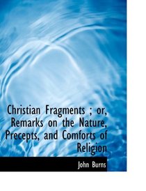 Christian Fragments ; or, Remarks on the Nature, Precepts, and Comforts of Religion
