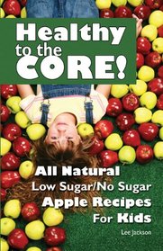 Healthy to the Core! All Natural Low Sugar/No Sugar Apple Recipes for Kids