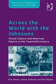 Across the World With the Johnsons: Visual Culture and American Empire in the Twentieth Century (Empires and the Making of the Modern World, 1650-2000)