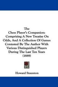 The Chess Player's Companion: Comprising A New Treatise On Odds, And A Collection Of Games Contested By The Author With Various Distinguished Players During The Last Ten Years (1889)