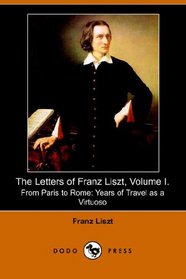 The Letters of Franz Liszt, Volume I. From Paris to Rome: Years of Travel as a Virtuoso (Dodo Press)
