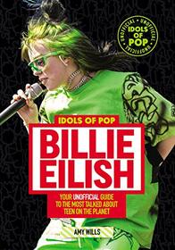 Billie Eilish: Your Unofficial Guide to the Most Talked About Teen on the Planet (Idols of Pop, Bk 3)