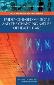 Evidence-Based Medicine and the Changing Nature of Healthcare: Meeting Summary (IOM Roundtable on Evidence-Based Medicine) (Learning Healthcare Systems)
