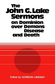 The John G. Lake Sermons on Dominion Over Demons, Disease and Death