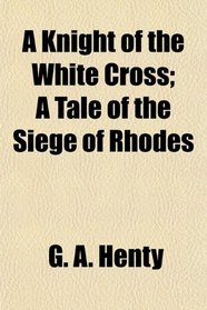 A Knight of the White Cross; A Tale of the Siege of Rhodes