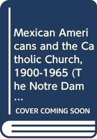 Mexican Americans and the Catholic Church, 1900-1965 (The Notre Dame History of Hispanic Catholics in the U.S., Vol. 1) (v. 1)