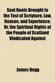 Seat Rents Brought to the Test of Scripture, Law, Reason, and Experience; Or, the Spiritual Rights of the People of Scotland Vindicated Against