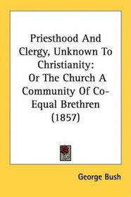 Priesthood And Clergy, Unknown To Christianity: Or The Church A Community Of Co-Equal Brethren (1857)