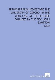 Sermons Preached Before the University of Oxford, in the Year 1784, at the Lecture Founded by the Rev. John Bampton: -1874
