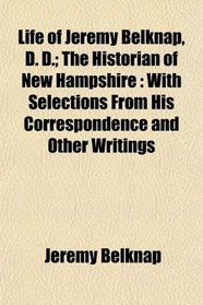 Life of Jeremy Belknap, D. D.; The Historian of New Hampshire: With Selections From His Correspondence and Other Writings