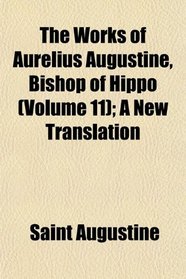 The Works of Aurelius Augustine, Bishop of Hippo (Volume 11); A New Translation
