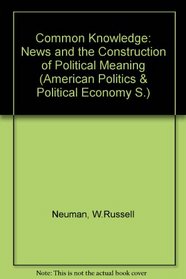 Common Knowledge : News and the Construction of Political Meaning (American Politics and Political Economy Series)