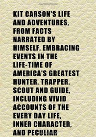 Kit Carson's Life and Adventures, From Facts Narrated by Himself, Embracing Events in the Life-Time of America's Greatest Hunter, Trapper,