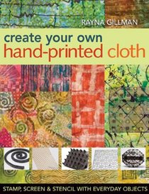 Create Your Own Hand-Printed Cloth: Stamp, Screen, and Stencil with Everyday Objects