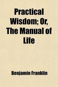 Practical Wisdom; Or, The Manual of Life
