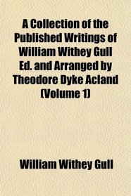 A Collection of the Published Writings of William Withey Gull Ed. and Arranged by Theodore Dyke Acland (Volume 1)
