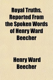 Royal Truths, Reported From the Spoken Words of Henry Ward Beecher
