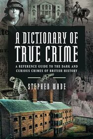 A Dictionary of True Crime: A Reference Guide to the Dark and Curious Crimes of British History