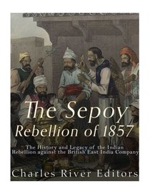 The Sepoy Rebellion of 1857: The History and Legacy of the Indian Rebellion against the British East India Company