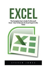 Excel: The Complete User's Guide To Microsoft Excel; How To Become An Excel Expert In No Time! (Excel, Microsoft Office, Excel Shortcuts)