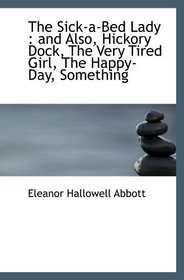 The Sick-a-Bed Lady : and Also, Hickory Dock, The Very Tired Girl, The Happy-Day, Something