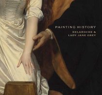 Painting History: Delaroche and Lady Jane Grey (National Gallery Company)