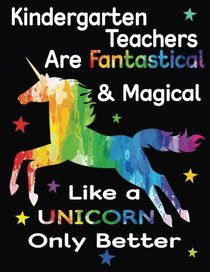 Kindergarten Teachers Are Fantastical & Magical Like A Unicorn Only Better: Thank You Gift For Teacher (Teacher Appreciation Gift Notebook)(8.5 x 11 Composition Notebook)