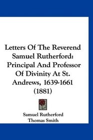 Letters Of The Reverend Samuel Rutherford: Principal And Professor Of Divinity At St. Andrews, 1639-1661 (1881)