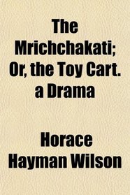The Mrichchakati; Or, the Toy Cart. a Drama