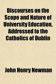 Discourses on the Scope and Nature of University Education, Addressed to the Catholics of Dublin