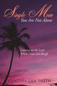 Single Mom You Are Not Alone: Leaning on the Lord When Times Get Rough