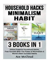 Household Hacks: Minimalism: Habit: 3 Books in 1: Utilize Powerful Household Hacks, Free Yourself With The Power of Minimalism & World's Best Success ... and Minimalist Tips And Best Habits)