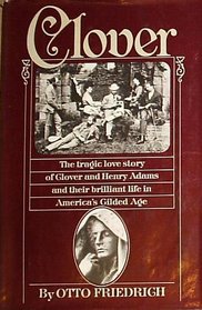 Clover : The Tragic Love Story of Clover and Henry Adams and Their Brilliant Life in America's Gilded Age