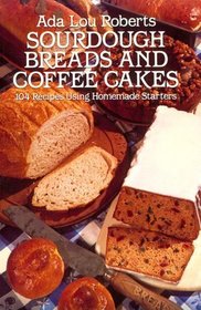 Sourdough Breads and Coffee Cakes: 104 Recipes Using Homemade Starters