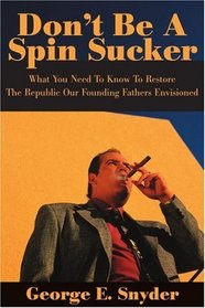 Don't Be A Spin Sucker: What You Need To Know To Restore The Republic Our Founding Fathers Envisioned