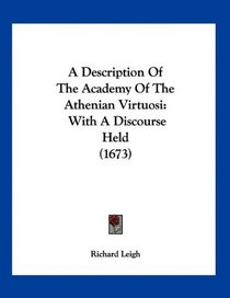 A Description Of The Academy Of The Athenian Virtuosi: With A Discourse Held (1673)