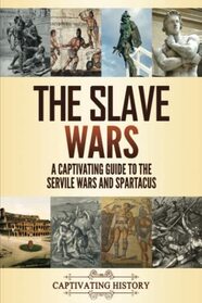 The Slave Wars: A Captivating Guide to the Servile Wars and Spartacus (Military History)