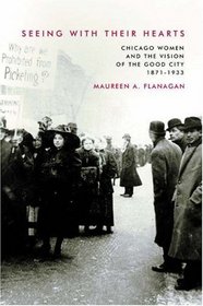 Seeing with Their Hearts : Chicago Women and the Vision of the Good City, 1871-1933